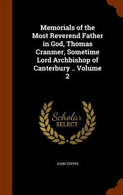 Memorials of the Most Reverend Father in God, Thomas Cranmer, Sometime Lord Archbishop of Canterbury .. Volume 2 by Strype, John