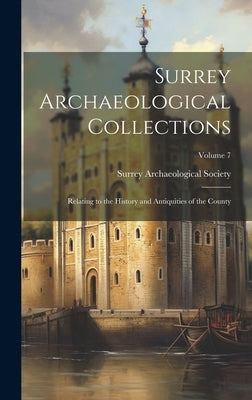 Surrey Archaeological Collections: Relating to the History and Antiquities of the County; Volume 7 by Surrey Archaeological Society