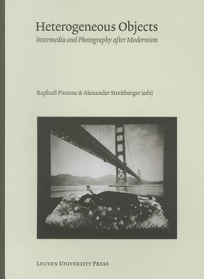Heterogeneous Objects: Intermedia and Photography After Modernism by Pirenne, Raphael