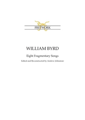 William Byrd: Eight Fragmentary Songs: from Edward Paston's Lute-Book GB-Lbl Add. MS 31992 edited and reconstructed by Andrew Johnst by Byrd, William