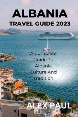Albania Travel Guide 2023: A Complete Guide to Albania Culture and Tradition by Paul, Alex