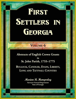 First Settlers in Georgia, Volume 6, Abstracts of English Crown Grants in St. John Parish, 1755-1775: Bulloch, Candler, Evans, Liberty, Long and Tattn by Hemperley, Marion