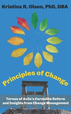 Principles of Change: Teresa of Avila's Carmelite Reform and Insights from Change Management by Olsen Ocds, Kristina R.