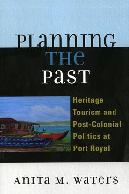 Planning the Past: Heritage Tourism and Post-Colonial Politics at Port Royal by Waters, Anita M.