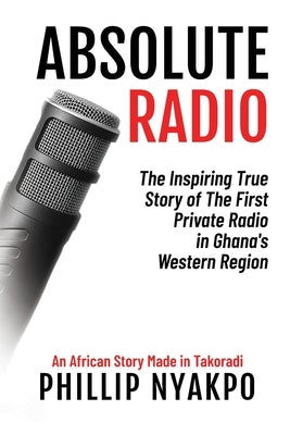 Absolute Radio: The Inspiring Story of the First Private Radio in Ghana's Western Region by Nyakpo, Phillip