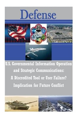 U.S. Governmental Information Operations and Strategic Communications - A Discredited Tool or User Failure? Implications for Future Conflict by U. S. Army War College
