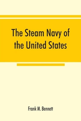 The steam navy of the United States; A history of the growth of the steam vessel of war in the U.S. Navy, and of the naval engineer corps by M. Bennett, Frank