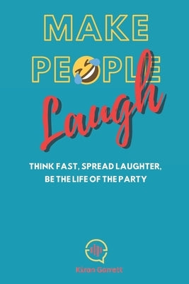 Make People Laugh: Think Fast, Spread Laughter, Be The Life Of The Party by Garrett, Kiran