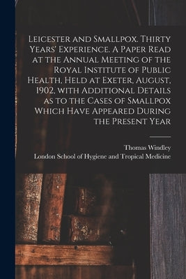 Leicester and Smallpox. Thirty Years' Experience. A Paper Read at the Annual Meeting of the Royal Institute of Public Health, Held at Exeter, August, by Windley, Thomas