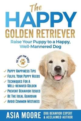 The Happy Golden Retriever: Raise Your Puppy to a Happy, Well-Mannered Dog by Moore, Asia