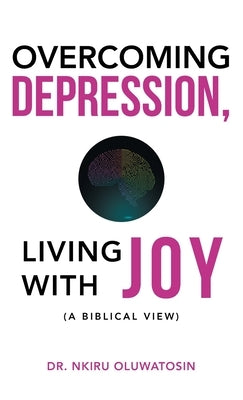 Overcoming Depression, Living with Joy: (A Biblical View) by Oluwatosin, Nkiru