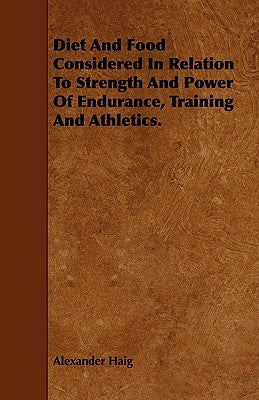 Diet and Food Considered in Relation to Strength and Power of Endurance, Training and Athletics. by Haig, Alexander