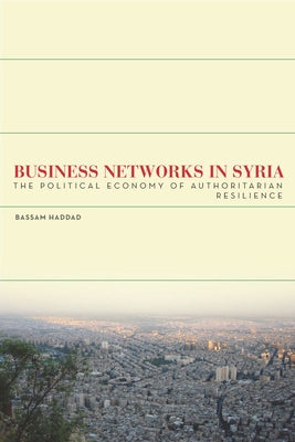 Business Networks in Syria: The Political Economy of Authoritarian Resilience by Haddad, Bassam S. a.