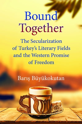 Bound Together: The Secularization of Turkey's Literary Fields and the Western Promise of Freedom by Buyukokutan, Baris