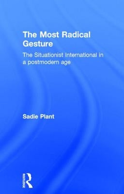 The Most Radical Gesture: The Situationist International in a Postmodern Age by Plant, Sadie