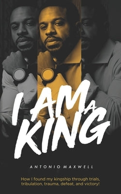 I Am a King: How I found my kingship through trials, tribulation, trauma, defeat, and victory! by Benton, Antonio Maxwell