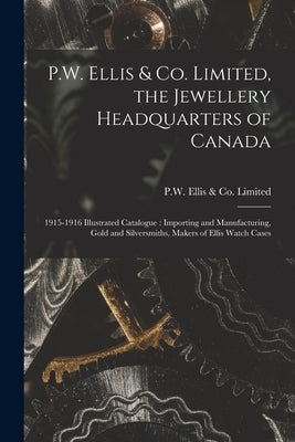 P.W. Ellis & Co. Limited, the Jewellery Headquarters of Canada: 1915-1916 Illustrated Catalogue: Importing and Manufacturing, Gold and Silversmiths, M by Ellis &. Limited, Pw Co