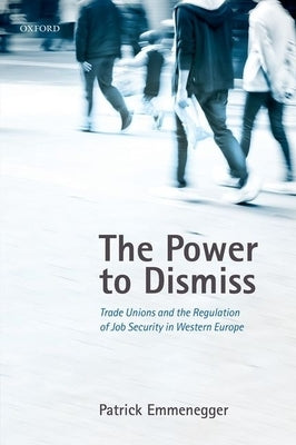 The Power to Dismiss: Trade Unions and the Regulation of Job Security in Western Europe by Emmenegger, Patrick