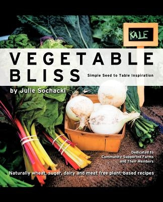 Vegetable Bliss: Simple Seed-To-Table Inspiration by Sochacki, Julie