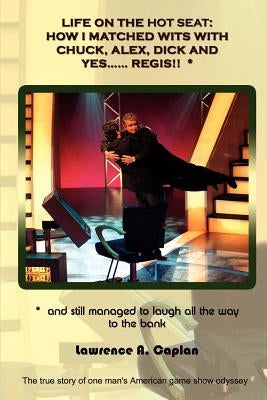 Life on the Hot Seat: HOW I MATCHED WITS WITH CHUCK, ALEX, DICK AND YES...REGIS!! *: * and still managed to laugh all the way to the bank: T by Caplan, Lawrence