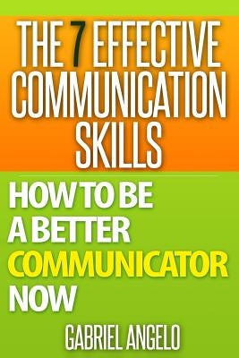 The 7 Effective Communication Skills: How to Be a Better Communicator Now by Angelo, Gabriel
