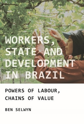 Workers, State and Development in Brazil: Powers of Labour, Chains of Value by Selwyn, Benjamin