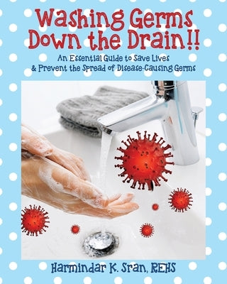 Washing Germs Down the Drain!! An Essential Guide to Save Lives & Prevent the Spread of Disease-Causing Germs by Sran Rehs, Harmindar K.