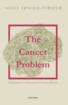 The Cancer Problem: Malignancy in Nineteenth-Century Britain by Arnold-Forster, Agnes