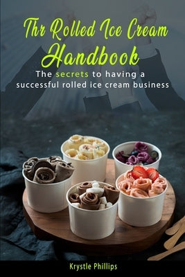 The Rolled Ice Cream Handbook: Secrets to having a successful Rolled Ice Cream business by Phillips, Krystle