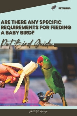 Are there any specific requirements for feeding a baby bird?: Pet bird guide by Ahryr, Anatolii