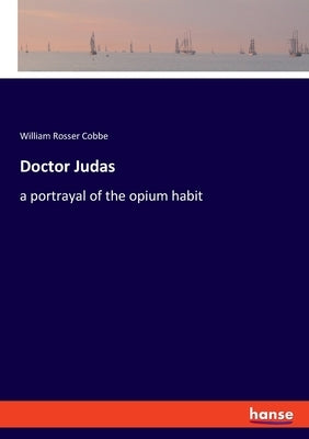 Doctor Judas: a portrayal of the opium habit by Cobbe, William Rosser