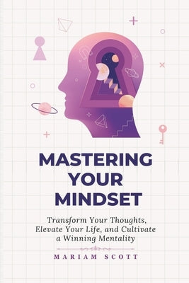 Mastering Your Mindset: Transform Your Thoughts, Elevate Your Life, and Cultivate a Winning Mentality by Publications, Mariam