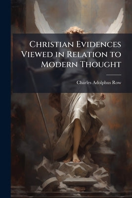 Christian Evidences Viewed in Relation to Modern Thought by Row, Charles Adolphus