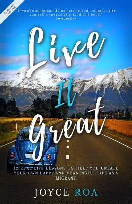 Live It Great: 12 Real Life Lessons to Help You Create Your Own Happy and Meaningful Life as a Migrant by Roa, Joyce
