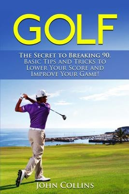 Golf: The Secret to Breaking 90: Basic Tips and Tricks to Lower Your Score and Improve Your Game! by Collins, John