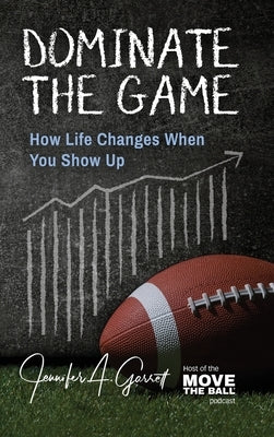 Dominate The Game: How Life Changes When You Show Up by Garrett, Jennifer A.