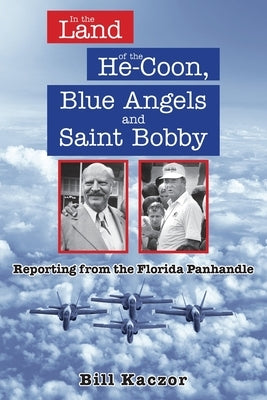 In the Land of the He-Coon, Blue Angels and Saint Bobby: Reporting from the Florida Panhandle by Kaczor, Bill