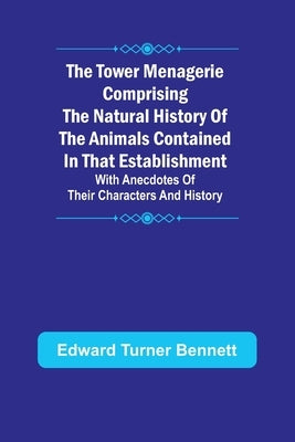 The Tower Menagerie Comprising the natural history of the animals contained in that establishment; with anecdotes of their characters and history. by Turner Bennett, Edward