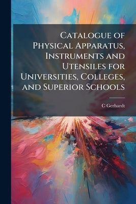 Catalogue of Physical Apparatus, Instruments and Utensiles for Universities, Colleges, and Superior Schools by Gerhardt, C.