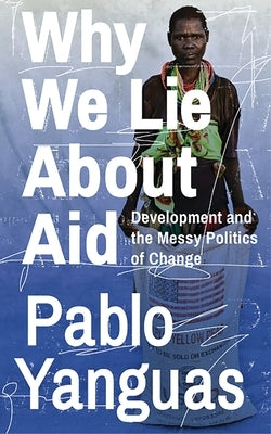Why We Lie about Aid: Development and the Messy Politics of Change by Yanguas, Pablo