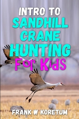 Intro to Sandhill Crane Hunting for Kids by Koretum, Frank W.