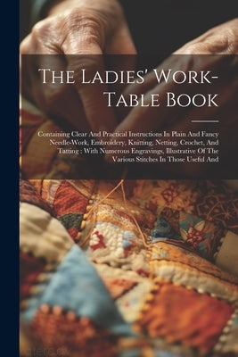 The Ladies' Work-table Book: Containing Clear And Practical Instructions In Plain And Fancy Needle-work, Embroidery, Knitting, Netting, Crochet, An by Anonymous
