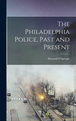 The Philadelphia Police, Past and Present by Sprogle, Howard O.