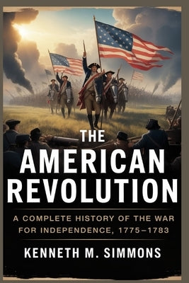 The American Revolution: A Complete History of the War for Independence, 1775-1783 by Simmons, Kenneth M.