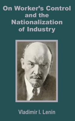 V. I. Lenin on Worker's Control and the Nationalization of Industry by Vladimir, I. Lenin