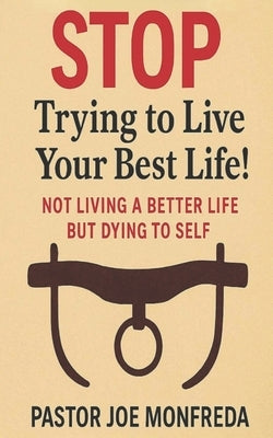 STOP Trying to Live Your Best Life!: Not Living a Better Life But Dying To Self by Monfreda, Joe