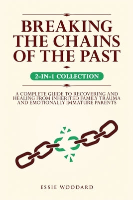 Breaking the Chains of the Past: A Complete Guide to Recovering and Healing from Inherited Family Trauma and Emotionally Immature Parents (2-in-1 Coll by Woodard, Essie