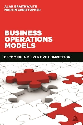 Business Operations Models: Becoming a Disruptive Competitor by Braithwaite, Alan