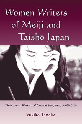 Women Writers of Meiji and Taisho Japan: Their Lives, Works and Critical Reception, 1868-1926 by Tanaka, Yukiko