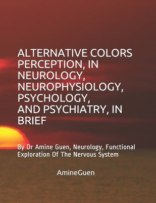 Alternative Colors Perception, in Neurology, Neurophysiology, Psychology, and Psychiatry, in Brief: By Dr Amine Guen, Neurology, Functional Exploratio by Guen, Amine